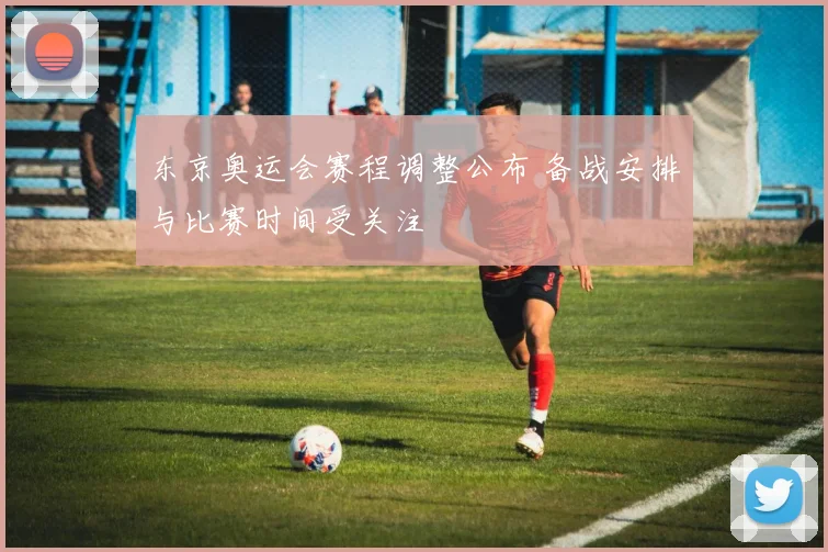 东京奥运会赛程调整公布 备战安排与比赛时间受关注