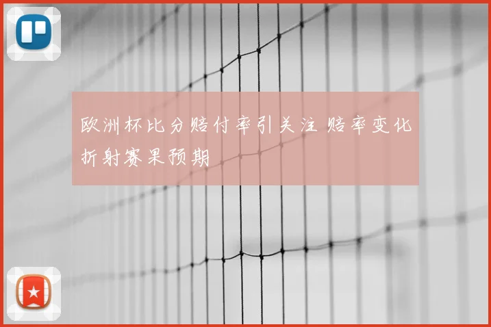 欧洲杯比分赔付率引关注 赔率变化折射赛果预期