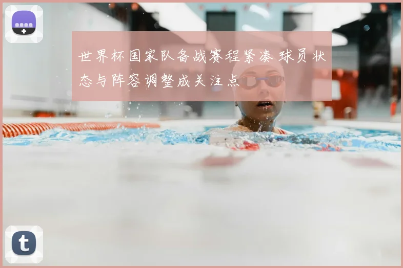 世界杯国家队备战赛程紧凑 球员状态与阵容调整成关注点