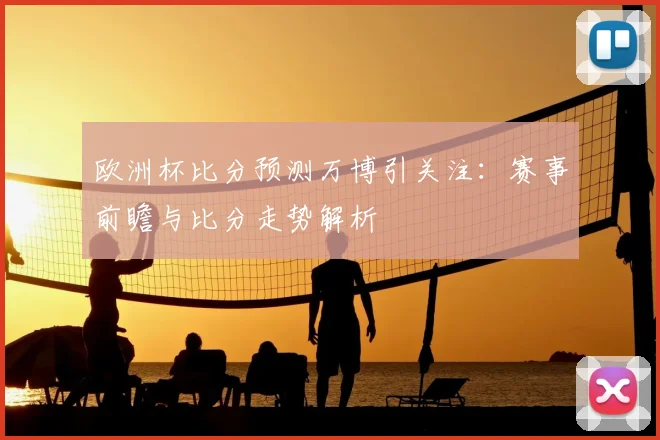 欧洲杯比分预测万博引关注：赛事前瞻与比分走势解析