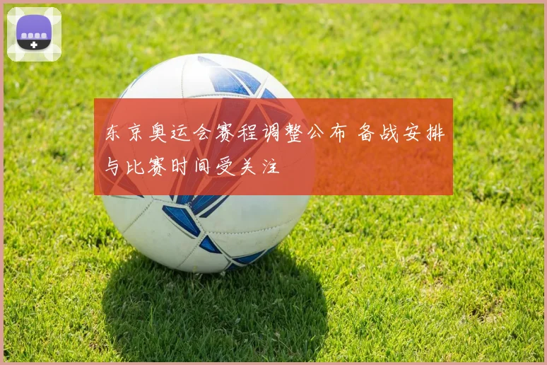 东京奥运会赛程调整公布 备战安排与比赛时间受关注