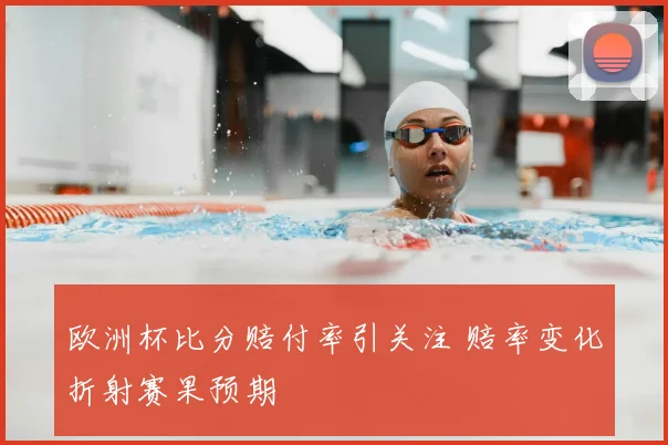 欧洲杯比分赔付率引关注 赔率变化折射赛果预期