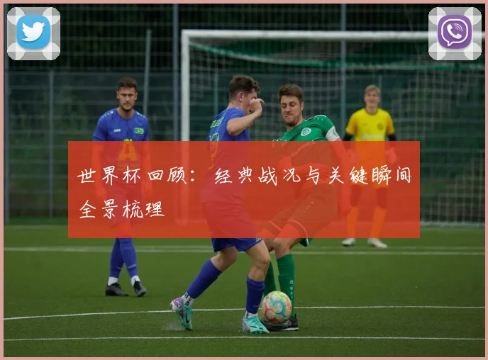 世界杯回顾：经典战况与关键瞬间全景梳理