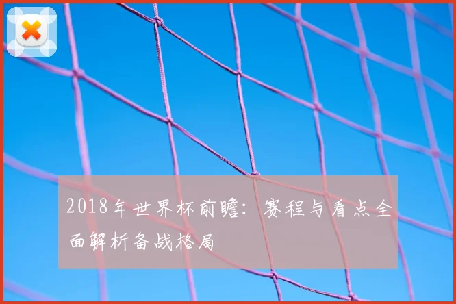 2018年世界杯前瞻:赛程与看点全面解析备战格局