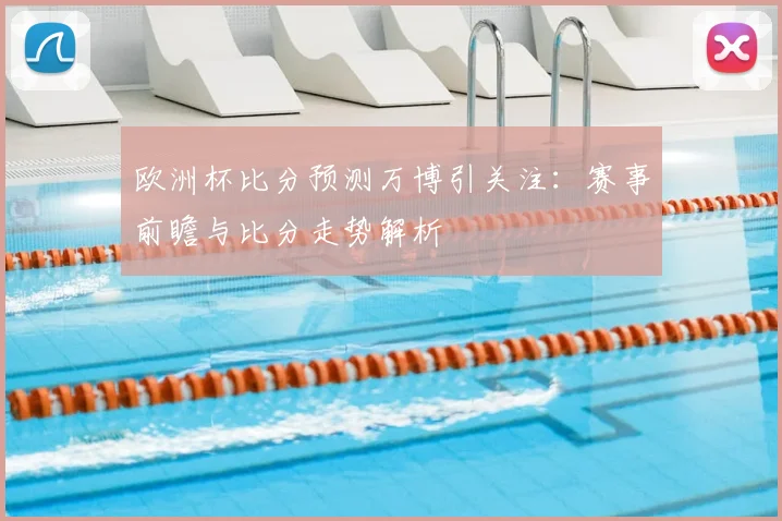 欧洲杯比分预测万博引关注：赛事前瞻与比分走势解析