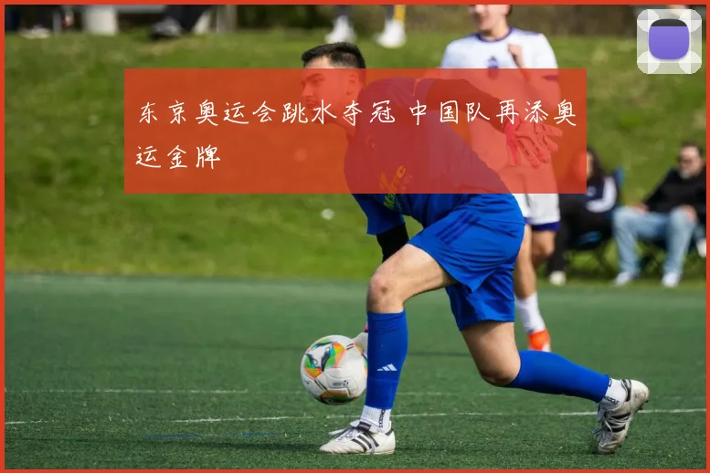东京奥运会跳水夺冠 中国队再添奥运金牌
