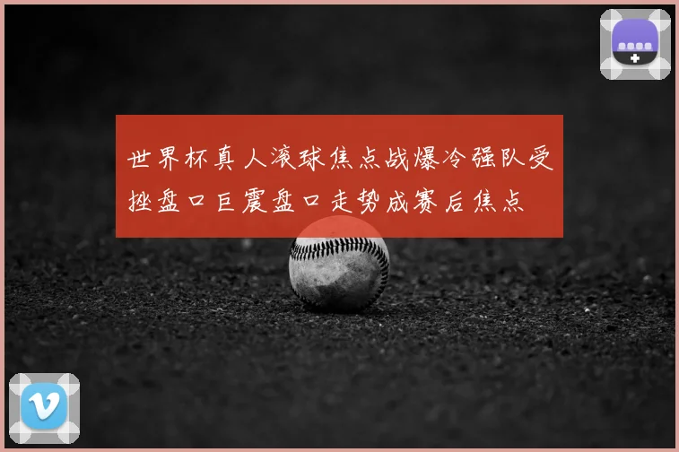 世界杯真人滚球焦点战爆冷强队受挫盘口巨震盘口走势成赛后焦点
