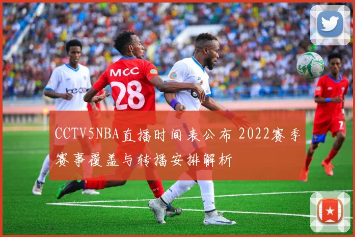 CCTV5NBA直播时间表公布 2022赛季赛事覆盖与转播安排解析