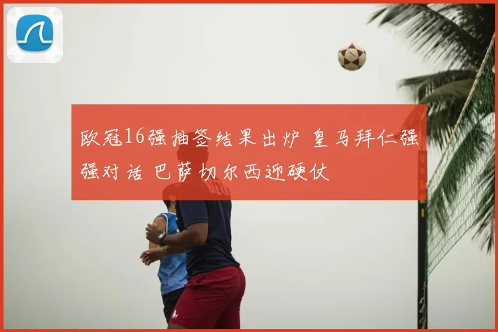 欧冠16强抽签结果出炉 皇马拜仁强强对话 巴萨切尔西迎硬仗