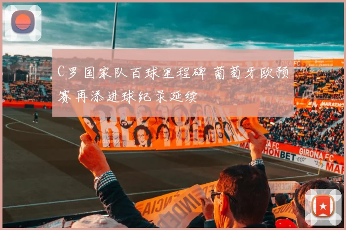 C罗国家队百球里程碑 葡萄牙欧预赛再添进球纪录延续