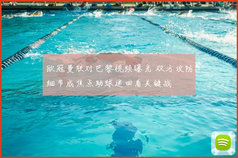 欧冠曼联对巴黎视频曝光 双方攻防细节成焦点助球迷回看关键战