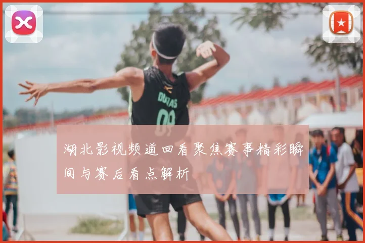 湖北影视频道回看聚焦赛事精彩瞬间与赛后看点解析