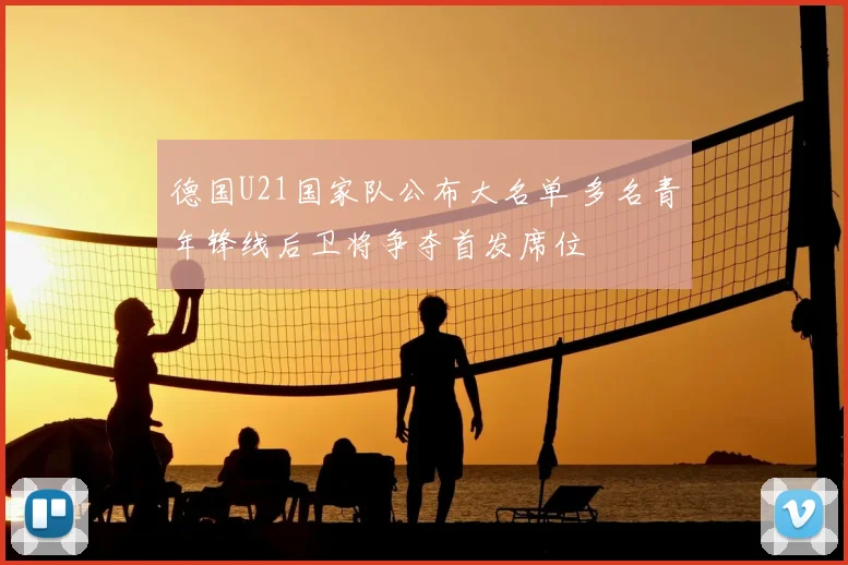 德国U21国家队公布大名单 多名青年锋线后卫将争夺首发席位