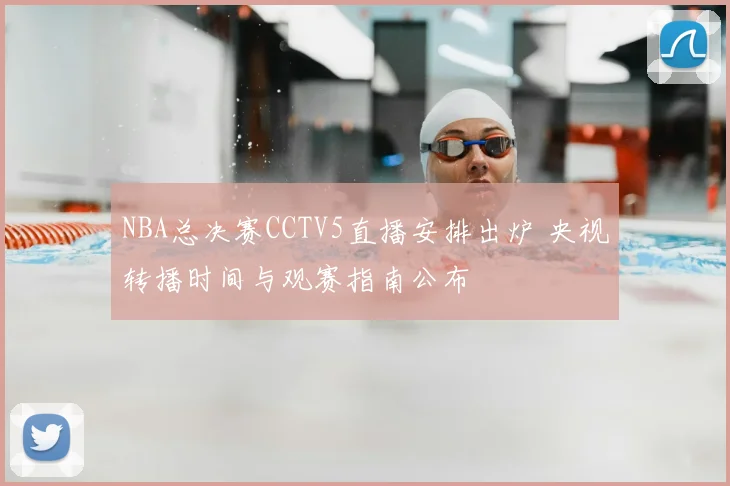 NBA总决赛CCTV5直播安排出炉 央视转播时间与观赛指南公布