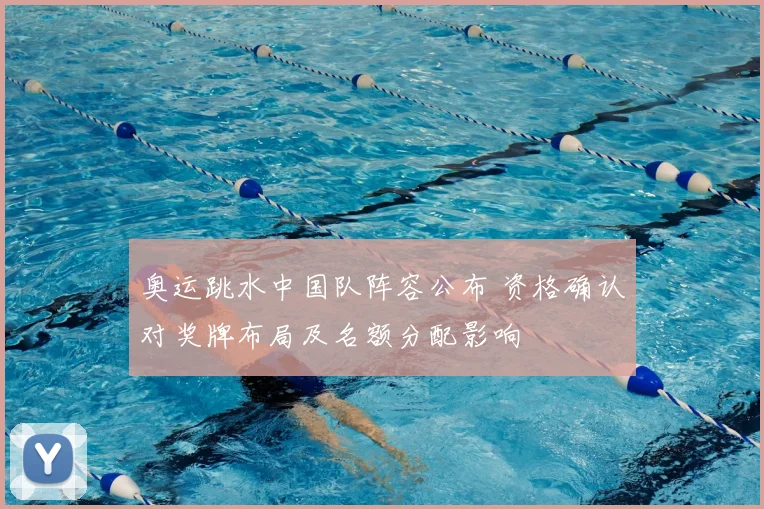 奥运跳水中国队阵容公布 资格确认对奖牌布局及名额分配影响