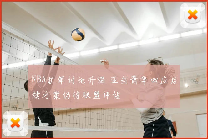 NBA扩军讨论升温 亚当萧华回应后续方案仍待联盟评估