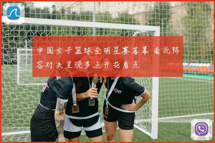 中国女子篮球全明星赛落幕 南北阵容对决呈现多点开花看点