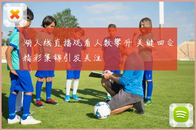 湖人线直播观看人数攀升 关键回合精彩集锦引发关注