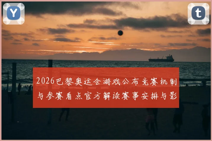 2026巴黎奥运会游戏公布竞赛机制与参赛看点官方解读赛事安排与影响