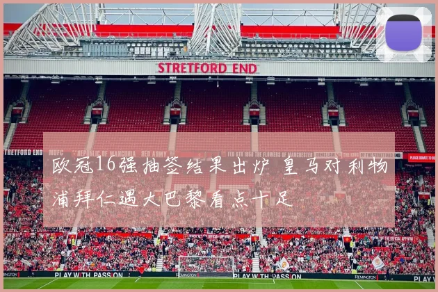欧冠16强抽签结果出炉 皇马对利物浦拜仁遇大巴黎看点十足