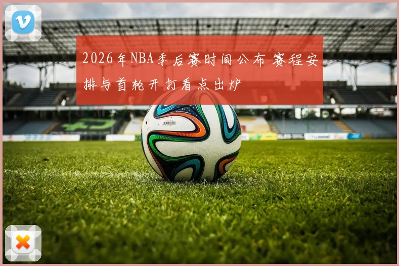 2026年NBA季后赛时间公布 赛程安排与首轮开打看点出炉