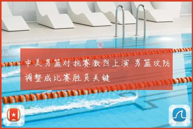 中美男篮对抗赛激烈上演 男篮攻防调整成比赛胜负关键