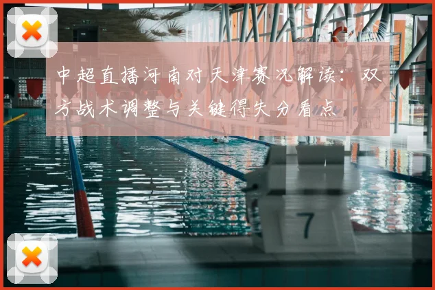 中超直播河南对天津赛况解读:双方战术调整与关键得失分看点