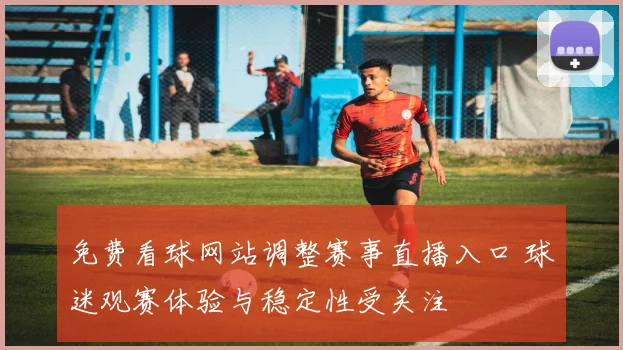 免费看球网站调整赛事直播入口 球迷观赛体验与稳定性受关注