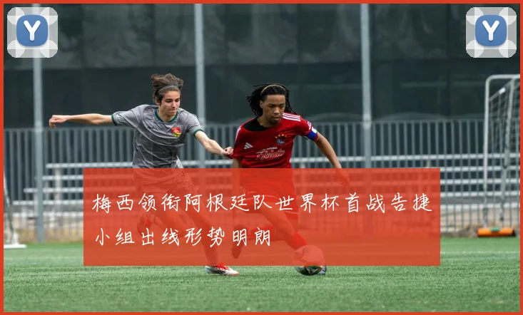 梅西领衔阿根廷队世界杯首战告捷小组出线形势明朗