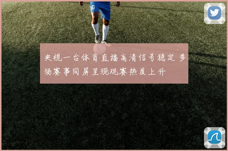 央视一台体育直播高清信号稳定 多场赛事同屏呈现观赛热度上升