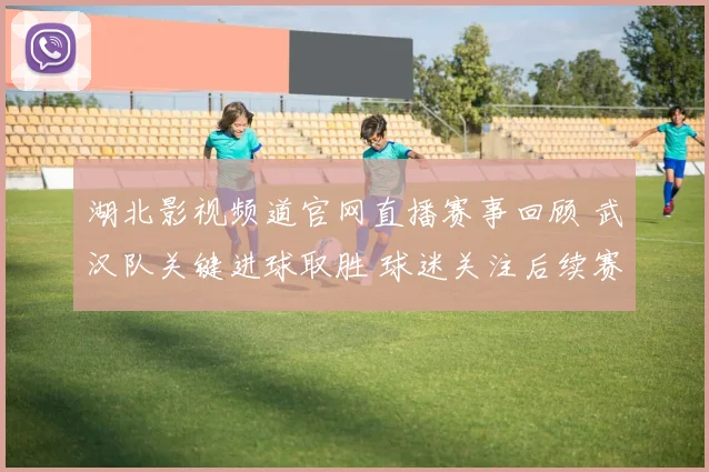 湖北影视频道官网直播赛事回顾 武汉队关键进球取胜 球迷关注后续赛程安排