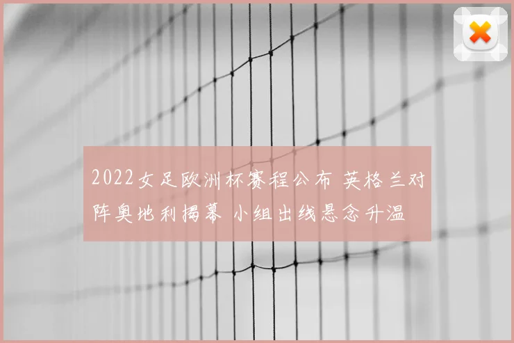 2022女足欧洲杯赛程公布 英格兰对阵奥地利揭幕 小组出线悬念升温