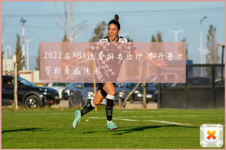 2022届NBA选秀排名出炉 乔丹普尔等新秀成焦点