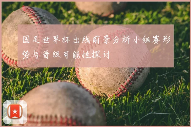 国足世界杯出线前景分析小组赛形势与晋级可能性探讨