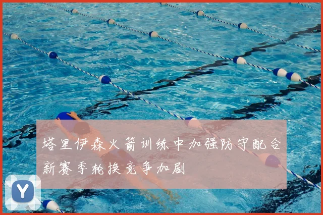 塔里伊森火箭训练中加强防守配合新赛季轮换竞争加剧