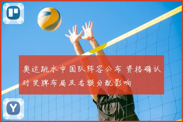 奥运跳水中国队阵容公布 资格确认对奖牌布局及名额分配影响