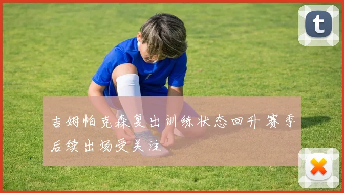 吉姆帕克森复出训练状态回升 赛季后续出场受关注