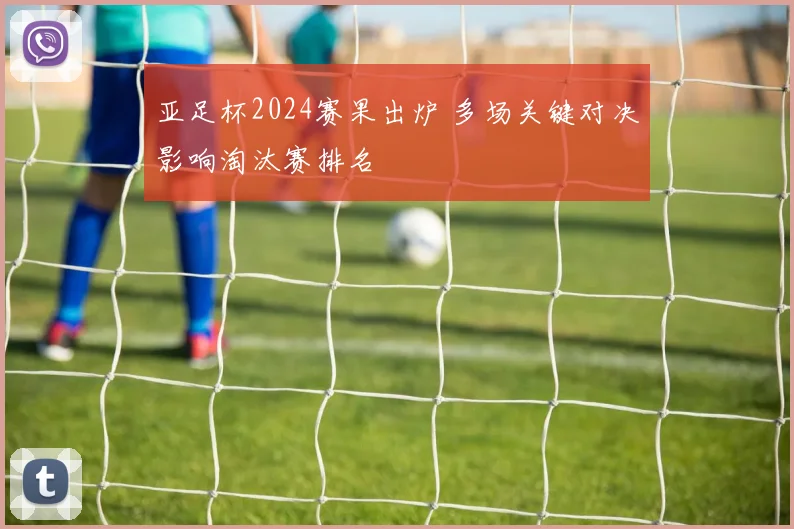 亚足杯2024赛果出炉 多场关键对决影响淘汰赛排名
