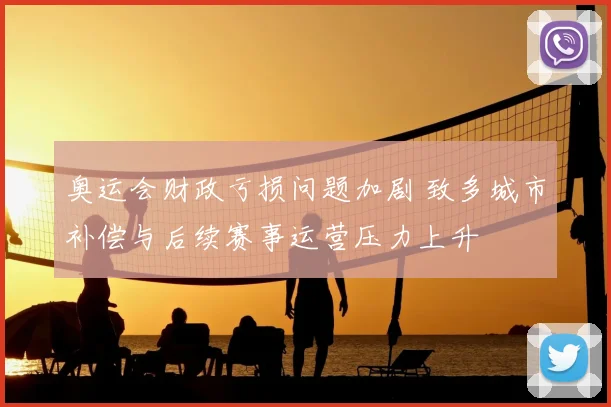 奥运会财政亏损问题加剧 致多城市补偿与后续赛事运营压力上升