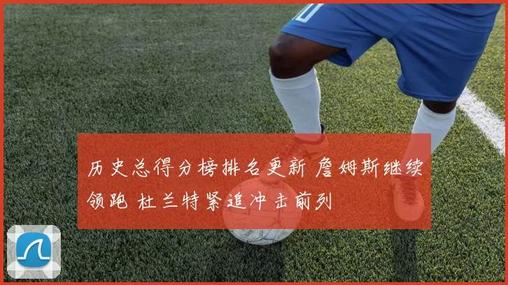 历史总得分榜排名更新 詹姆斯继续领跑 杜兰特紧追冲击前列