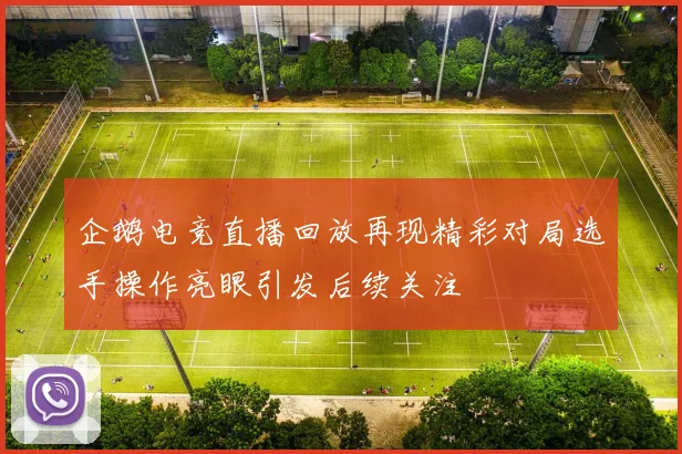 企鹅电竞直播回放再现精彩对局选手操作亮眼引发后续关注