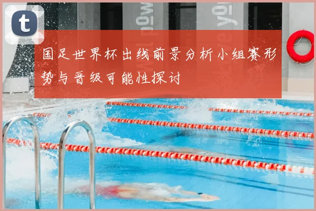 国足世界杯出线前景分析小组赛形势与晋级可能性探讨