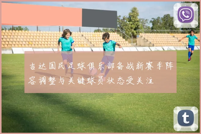 吉达国民足球俱乐部备战新赛季阵容调整与关键球员状态受关注