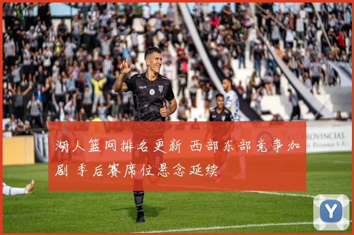 湖人篮网排名更新 西部东部竞争加剧 季后赛席位悬念延续