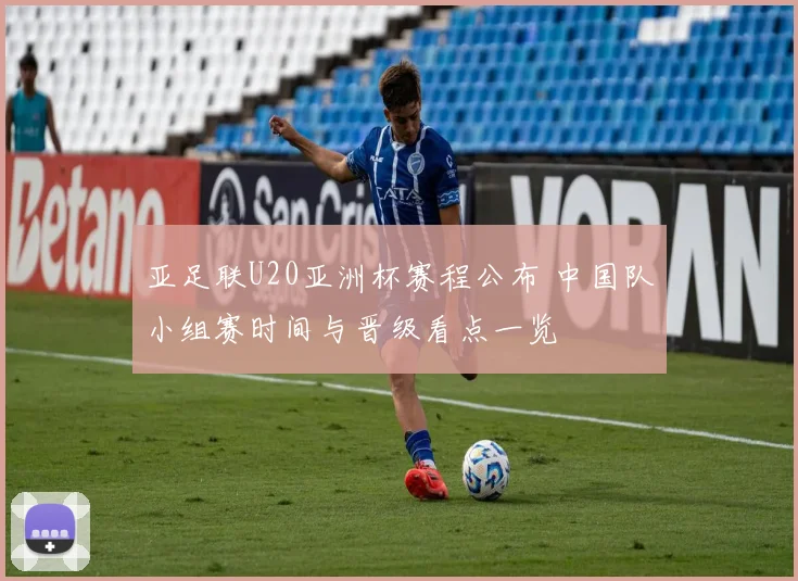 亚足联U20亚洲杯赛程公布 中国队小组赛时间与晋级看点一览