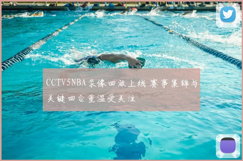 CCTV5NBA录像回放上线 赛事集锦与关键回合重温受关注