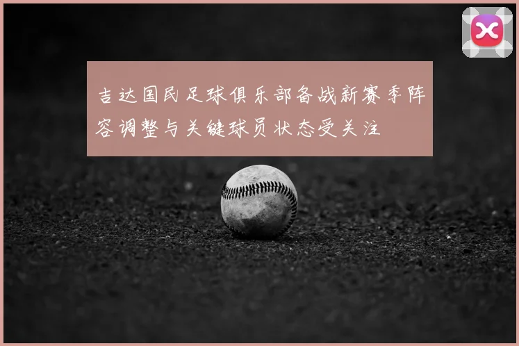 吉达国民足球俱乐部备战新赛季阵容调整与关键球员状态受关注