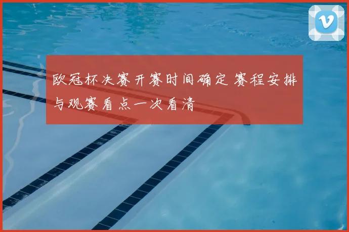 欧冠杯决赛开赛时间确定 赛程安排与观赛看点一次看清