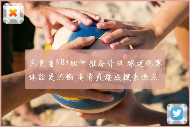 免费看NBA软件推荐升级 球迷观赛体验更流畅 高清直播成搜索热点
