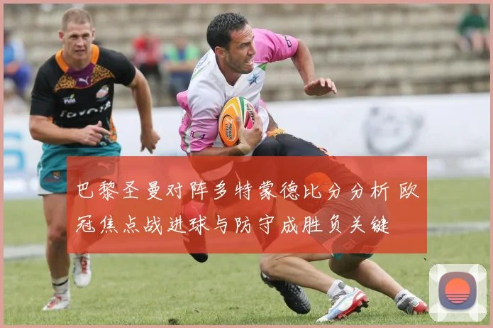 巴黎圣曼对阵多特蒙德比分分析 欧冠焦点战进球与防守成胜负关键